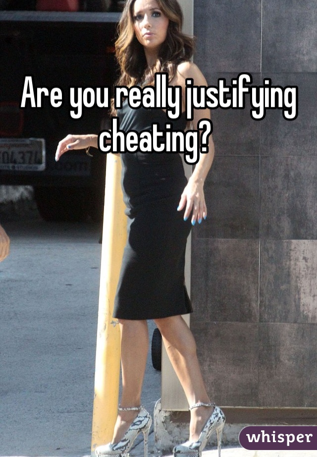 Are you really justifying cheating? 
