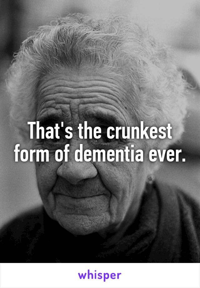 That's the crunkest form of dementia ever.