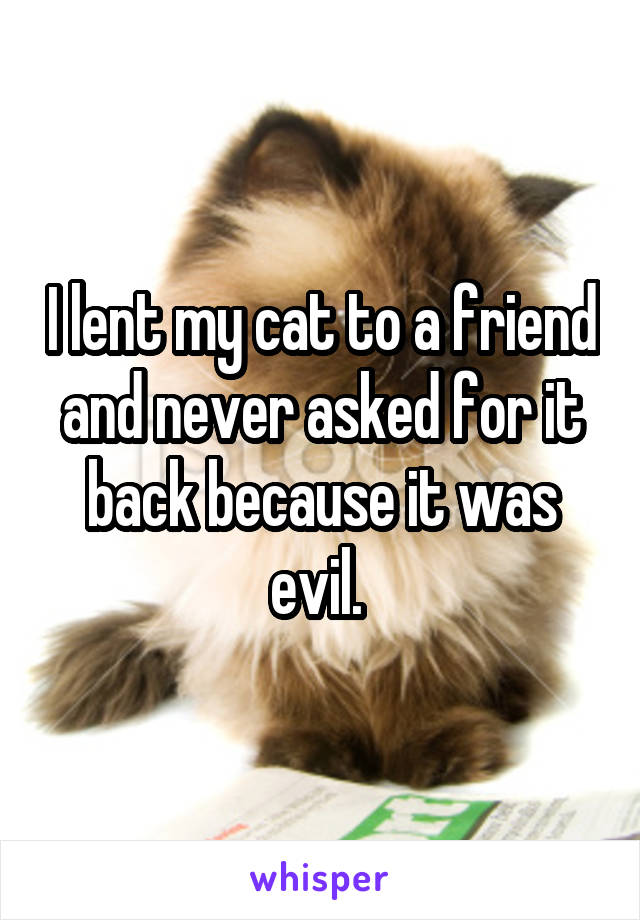 I lent my cat to a friend and never asked for it back because it was evil. 