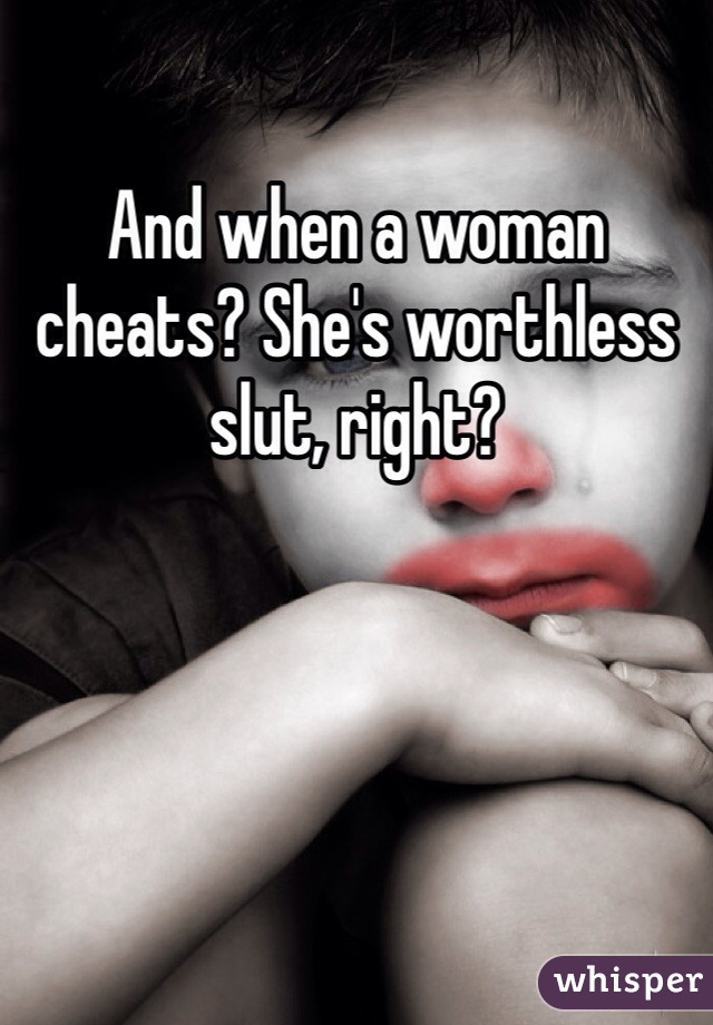 And when a woman cheats? She's worthless slut, right?