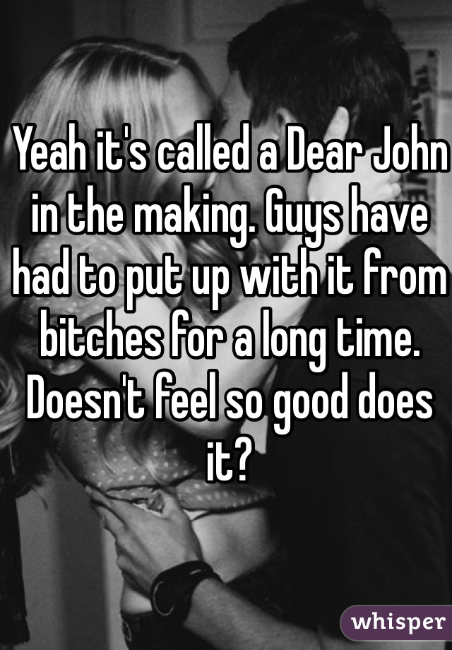 Yeah it's called a Dear John in the making. Guys have had to put up with it from bitches for a long time. Doesn't feel so good does it?