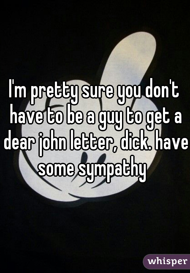I'm pretty sure you don't have to be a guy to get a dear john letter, dick. have some sympathy  
