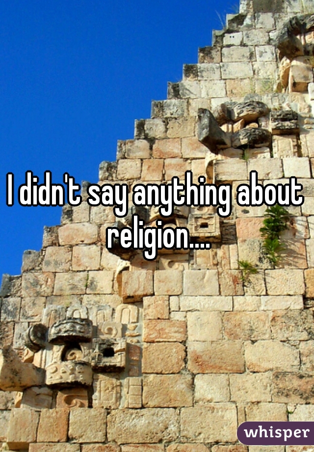I didn't say anything about religion....
