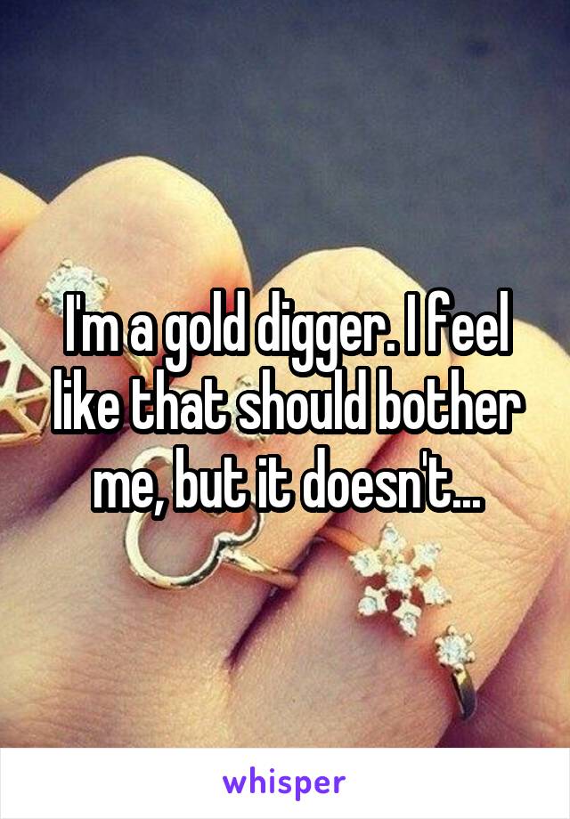 I'm a gold digger. I feel like that should bother me, but it doesn't...