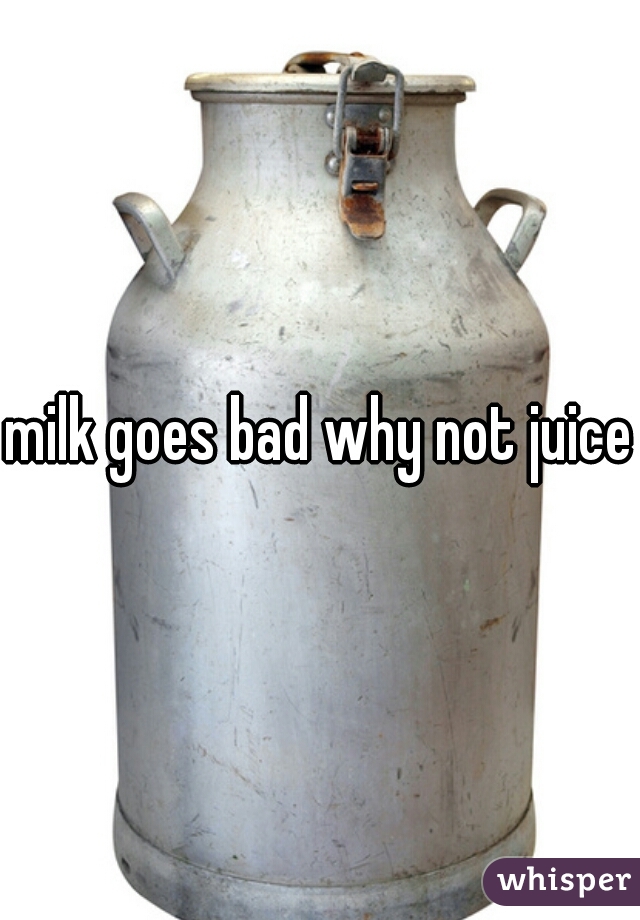 milk goes bad why not juice