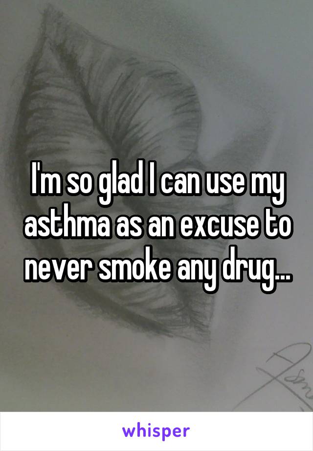 I'm so glad I can use my asthma as an excuse to never smoke any drug...