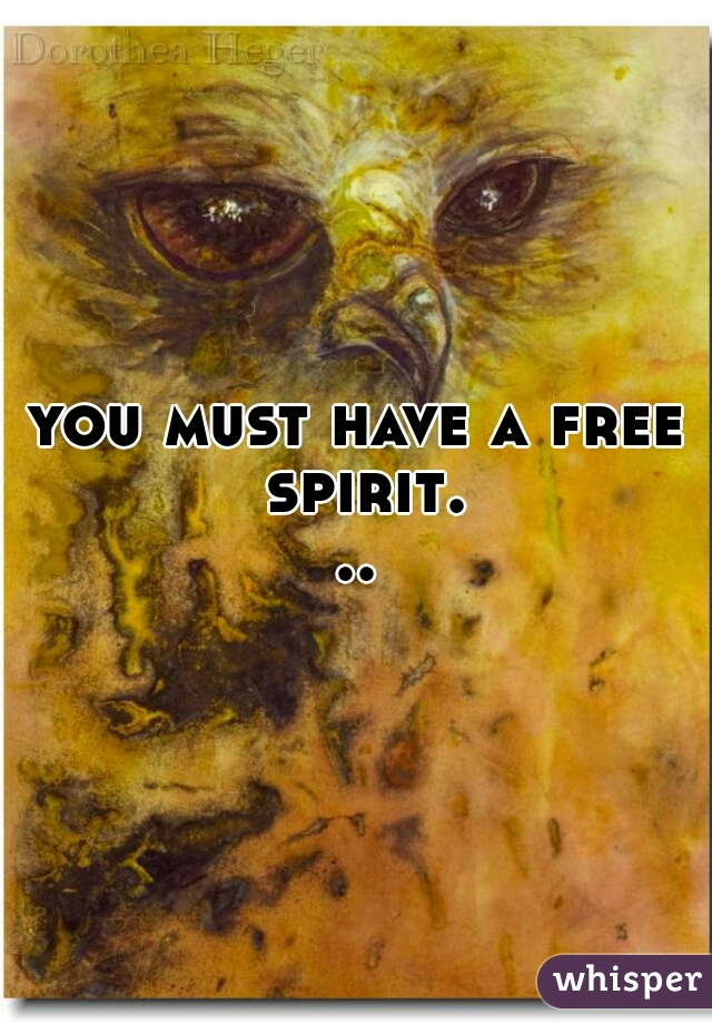you must have a free spirit...