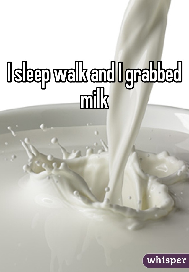 I sleep walk and I grabbed milk