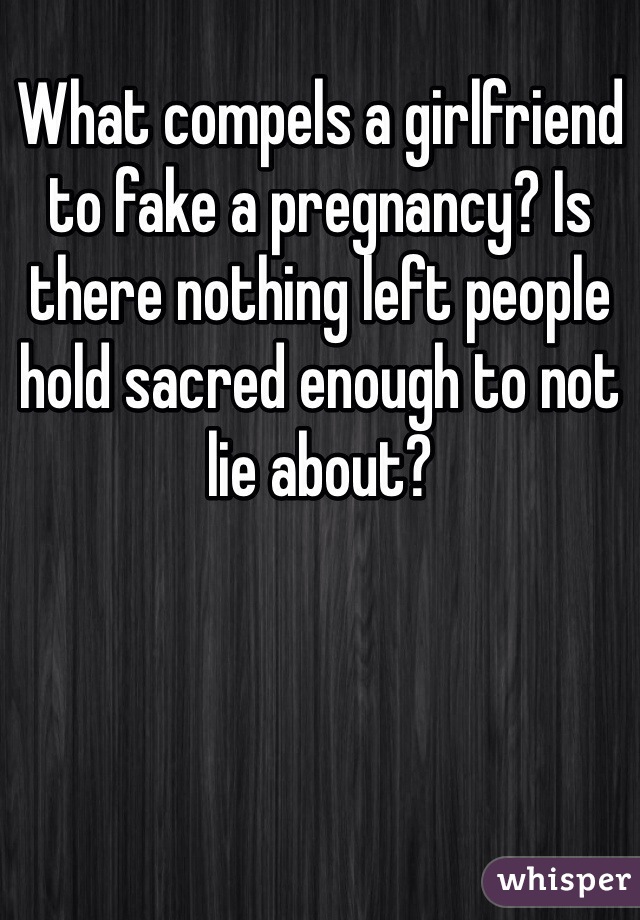 What compels a girlfriend to fake a pregnancy? Is there nothing left people hold sacred enough to not lie about?