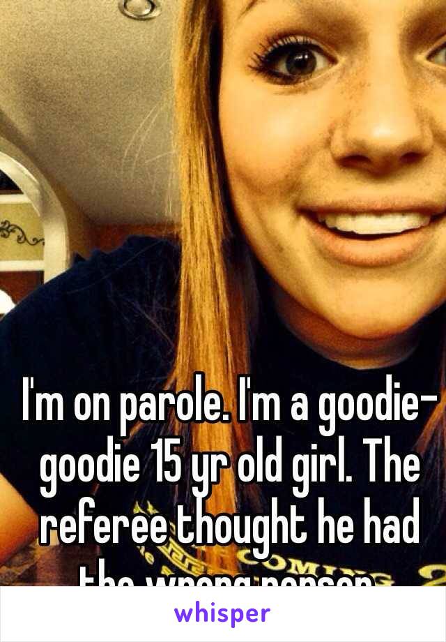 I'm on parole. I'm a goodie-goodie 15 yr old girl. The referee thought he had the wrong person. 