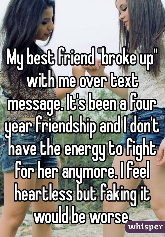 My best friend "broke up" with me over text message. It's been a four year friendship and I don't have the energy to fight for her anymore. I feel heartless but faking it would be worse. 