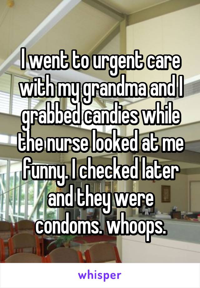 I went to urgent care with my grandma and I grabbed candies while the nurse looked at me funny. I checked later and they were condoms. whoops.