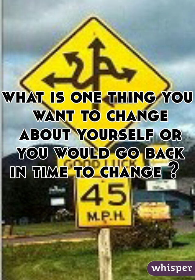 what-is-one-thing-you-want-to-change-about-yourself-or-you-would-go