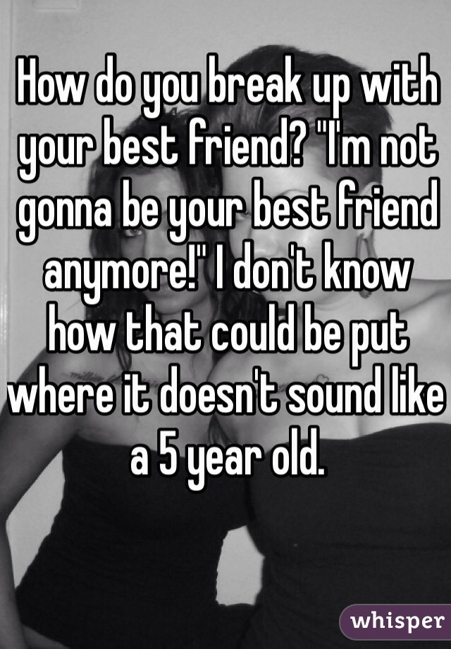 How do you break up with your best friend? "I'm not gonna be your best friend anymore!" I don't know how that could be put where it doesn't sound like a 5 year old.