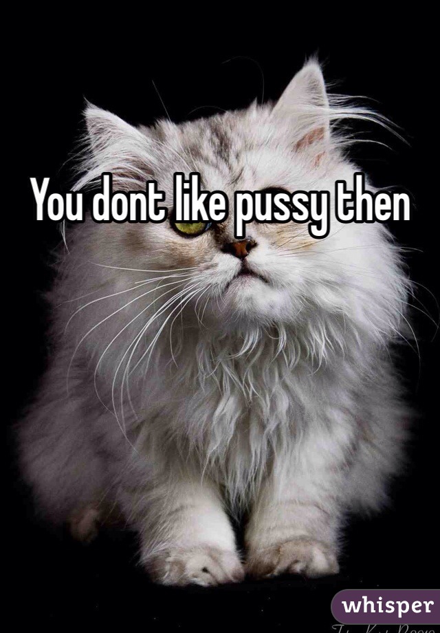 You dont like pussy then 