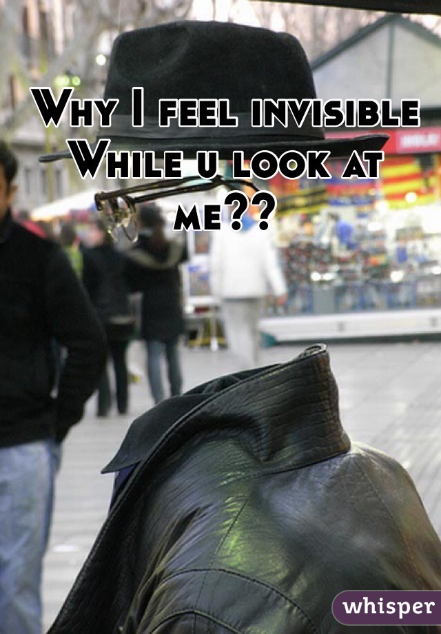 Why I feel invisible 
While u look at me??