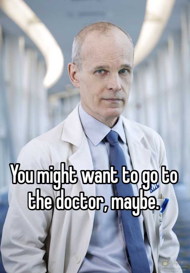 you-might-want-to-go-to-the-doctor-maybe