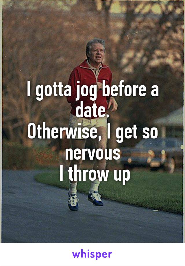 I gotta jog before a date.
Otherwise, I get so nervous
 I throw up