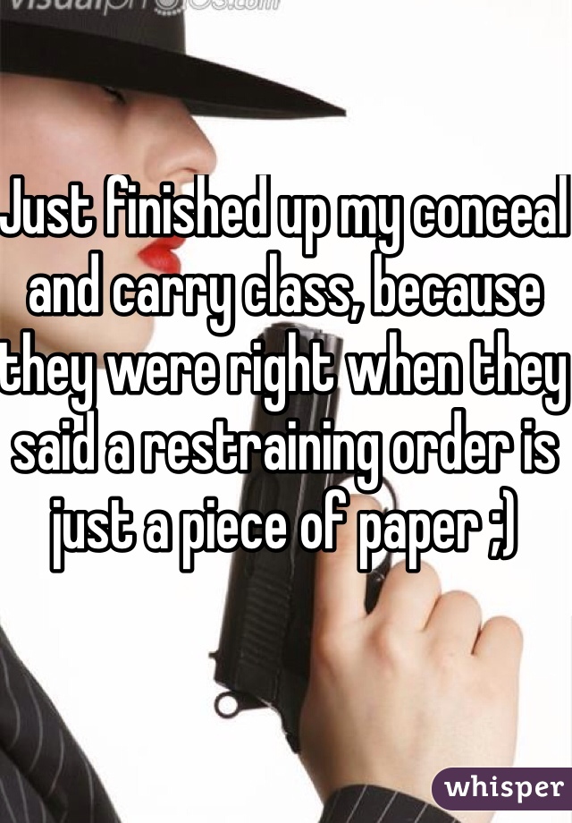 Just finished up my conceal and carry class, because they were right when they said a restraining order is just a piece of paper ;)