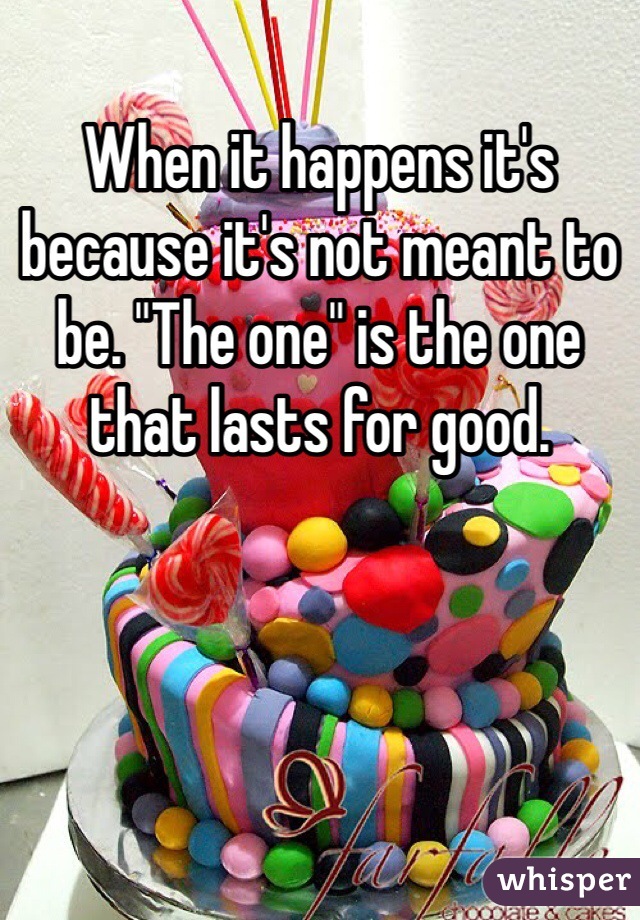 When it happens it's  because it's not meant to be. "The one" is the one that lasts for good.