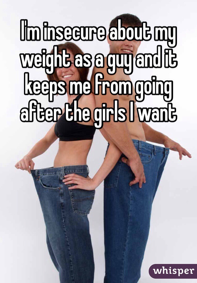 I'm insecure about my weight as a guy and it keeps me from going after the girls I want