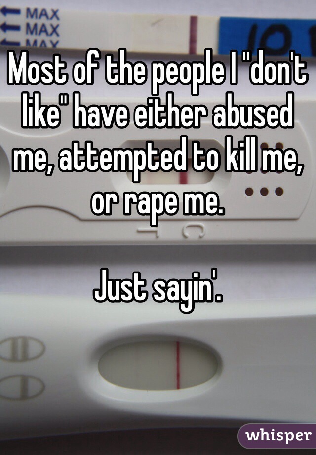 Most of the people I "don't like" have either abused me, attempted to kill me, or rape me.

Just sayin'.