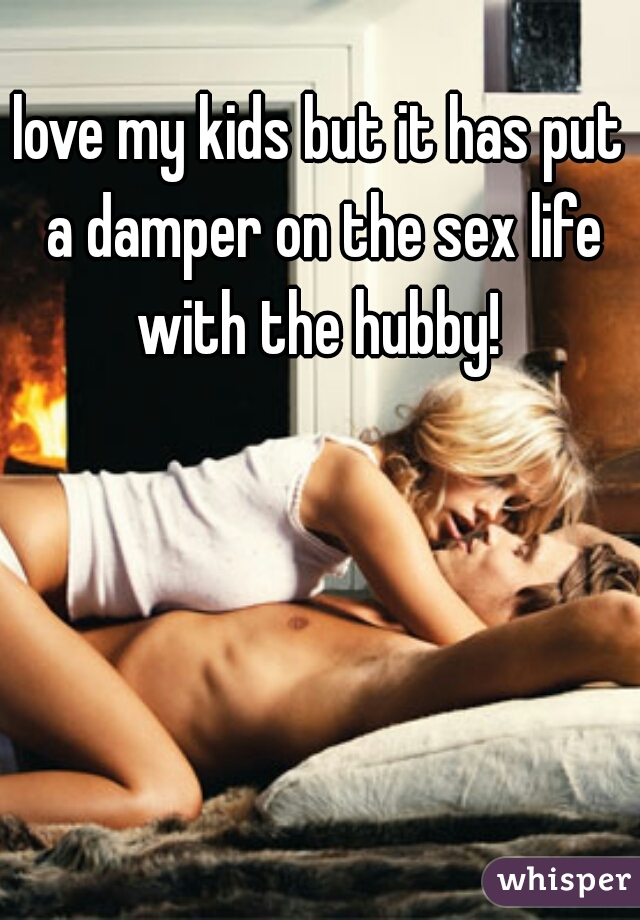 love my kids but it has put a damper on the sex life with the hubby! 