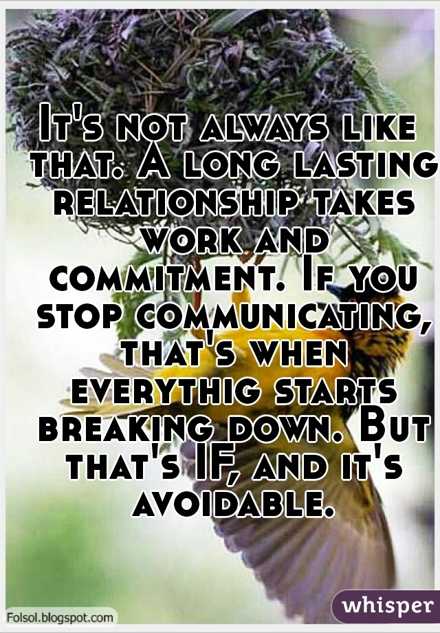 It's not always like that. A long lasting relationship takes work and commitment. If you stop communicating, that's when everythig starts breaking down. But that's IF, and it's avoidable.