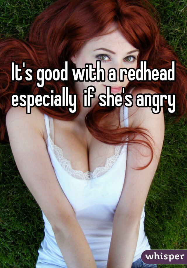 It's good with a redhead especially  if she's angry 