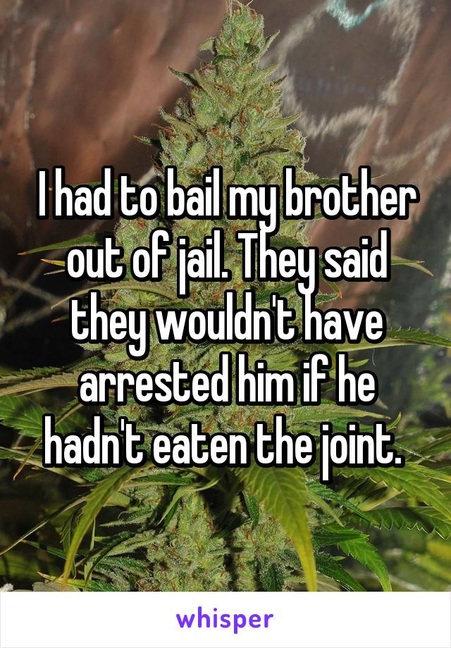 I had to bail my brother out of jail. They said they wouldn't have arrested him if he hadn't eaten the joint. 