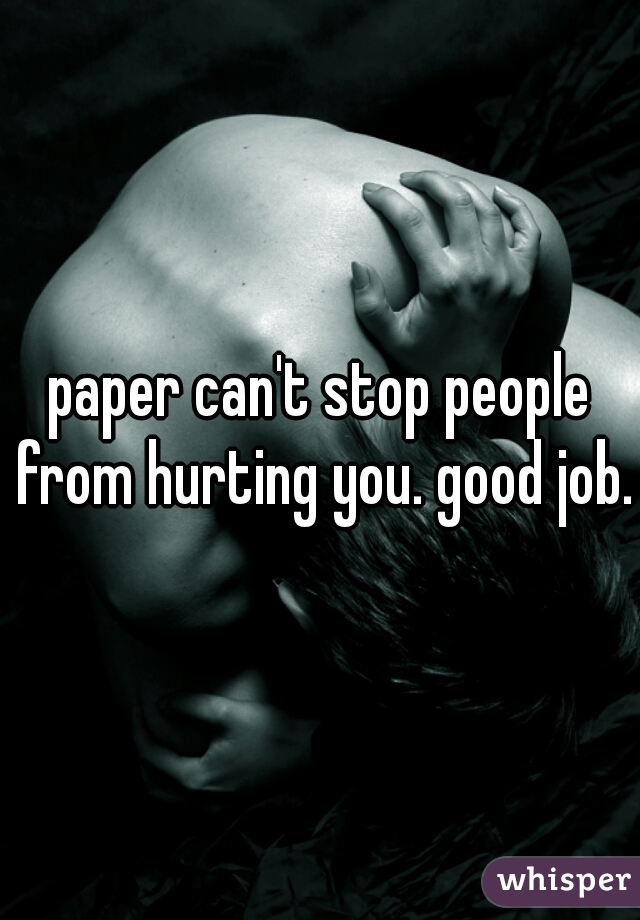 paper can't stop people from hurting you. good job.