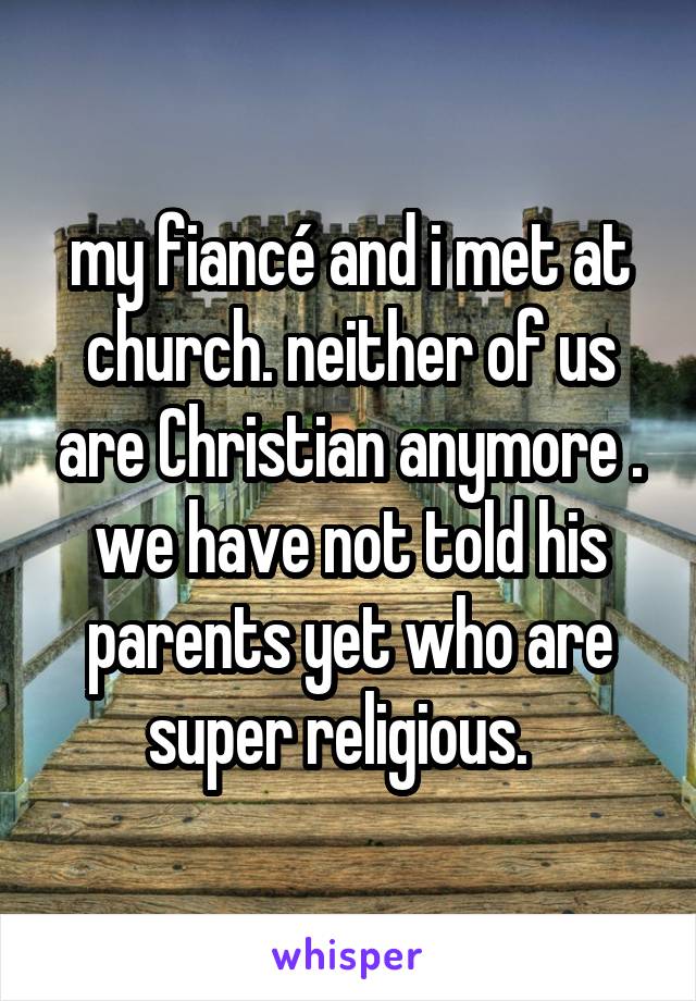 my fiancé and i met at church. neither of us are Christian anymore . we have not told his parents yet who are super religious.  