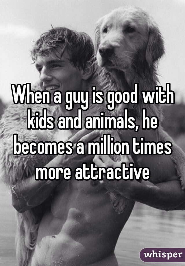 When a guy is good with kids and animals, he becomes a million times more attractive