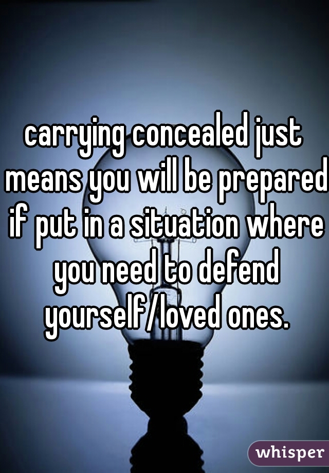 carrying concealed just means you will be prepared if put in a situation where you need to defend yourself/loved ones.