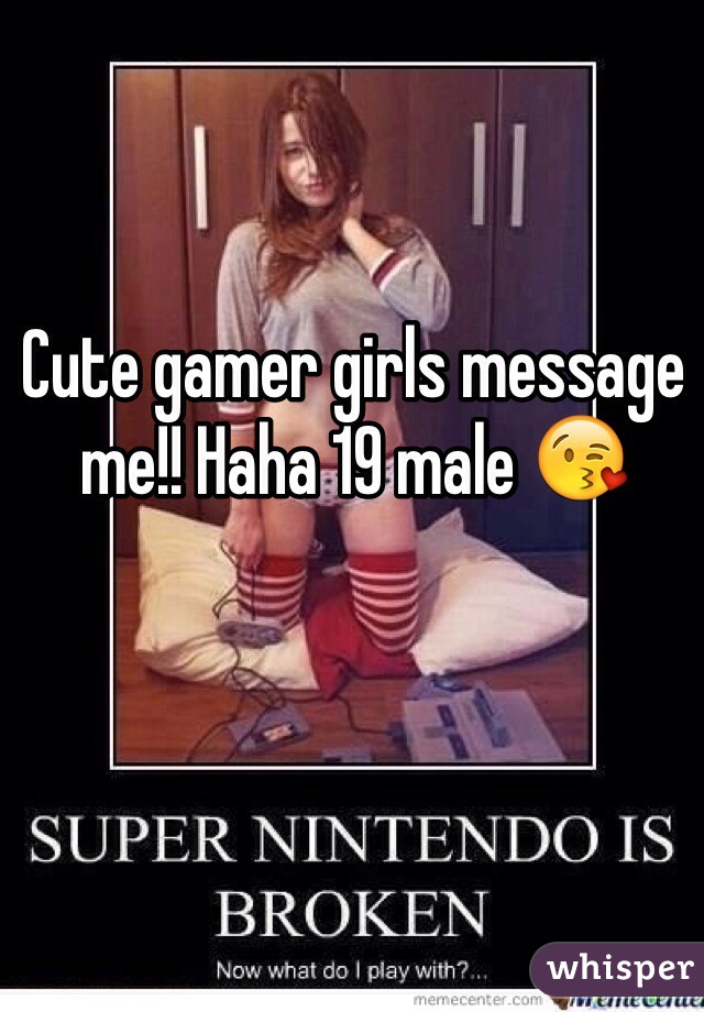 Cute gamer girls message me!! Haha 19 male ðŸ˜˜