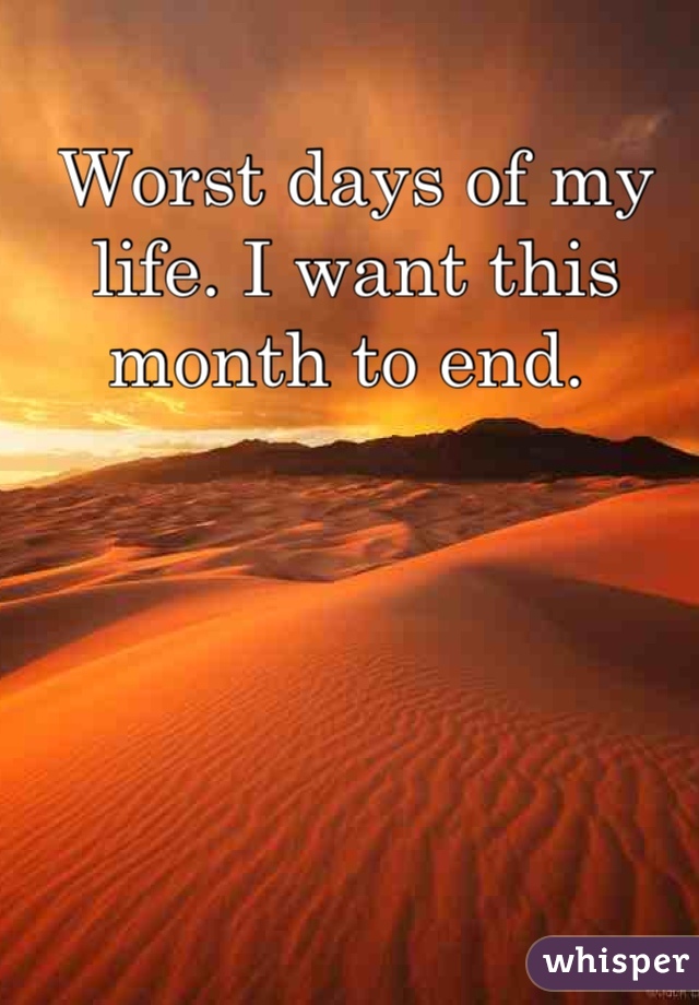 Worst days of my life. I want this month to end. 