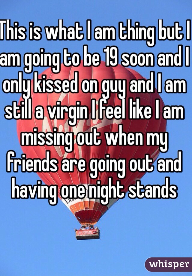 This is what I am thing but I am going to be 19 soon and I only kissed on guy and I am still a virgin I feel like I am missing out when my friends are going out and having one night stands 