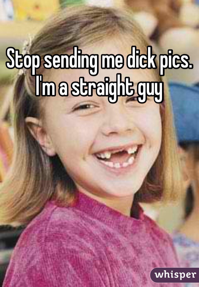 Stop sending me dick pics. I'm a straight guy 