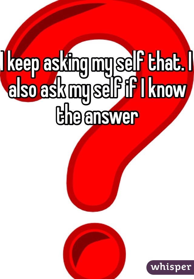 I keep asking my self that. I also ask my self if I know the answer