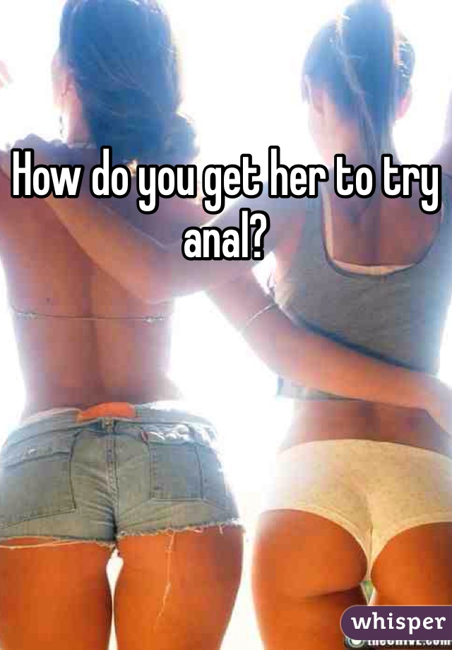 How do you get her to try anal?