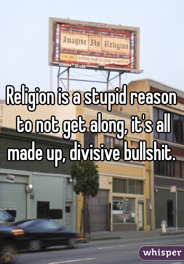 Religion is a stupid reason to not get along, it's all made up, divisive bullshit. 