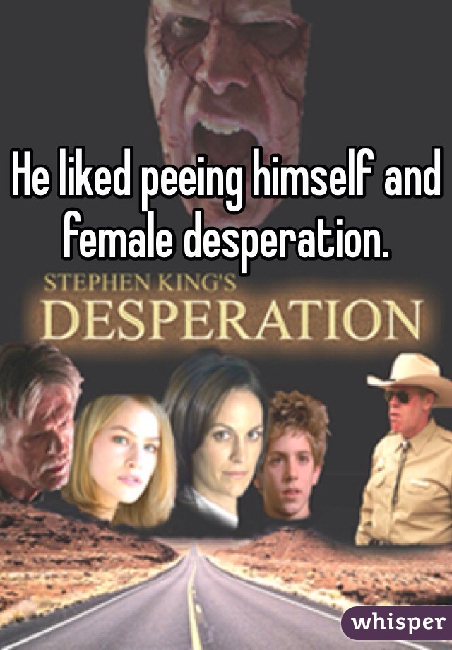 He liked peeing himself and female desperation. 