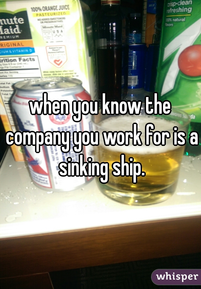 when you know the company you work for is a sinking ship.