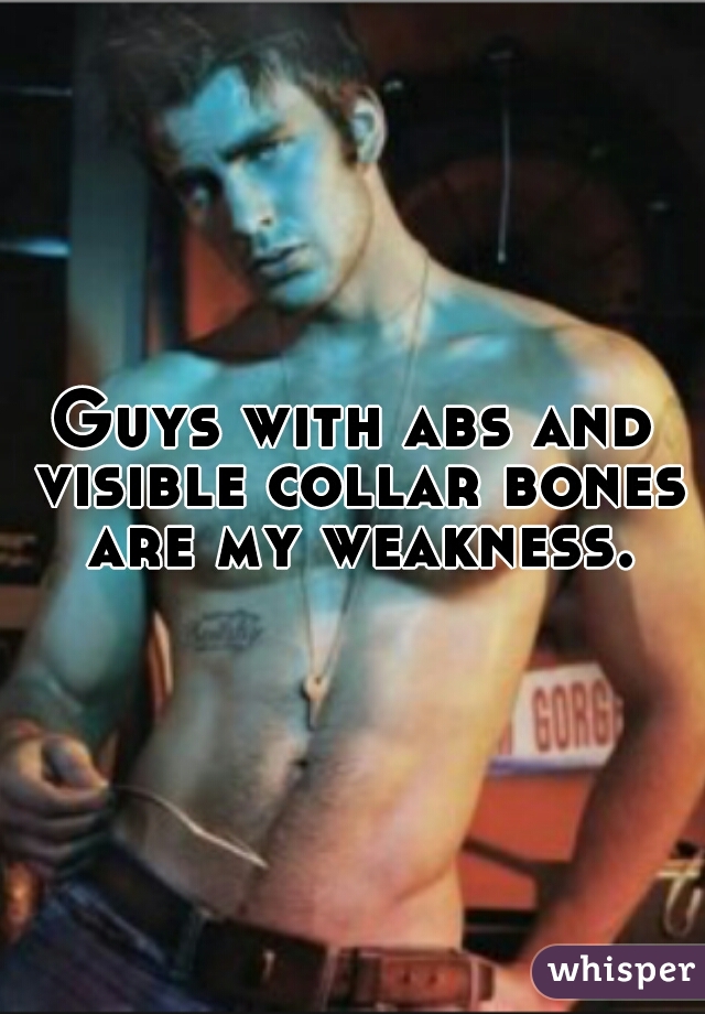 Guys with abs and visible collar bones are my weakness.