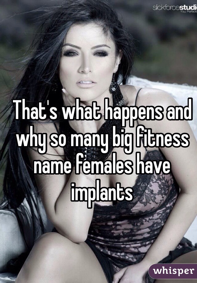 That's what happens and why so many big fitness name females have implants