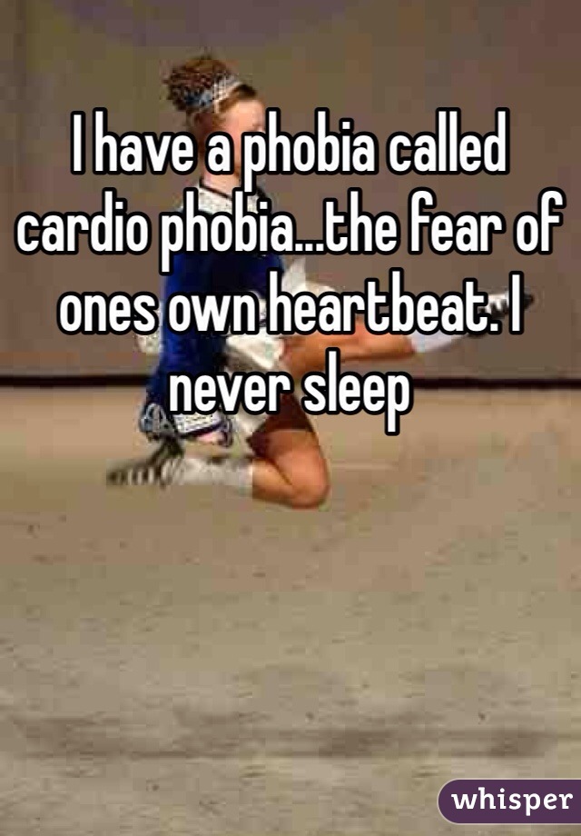 I have a phobia called cardio phobia...the fear of ones own heartbeat. I never sleep