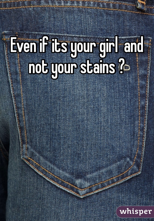 Even if its your girl  and not your stains ?