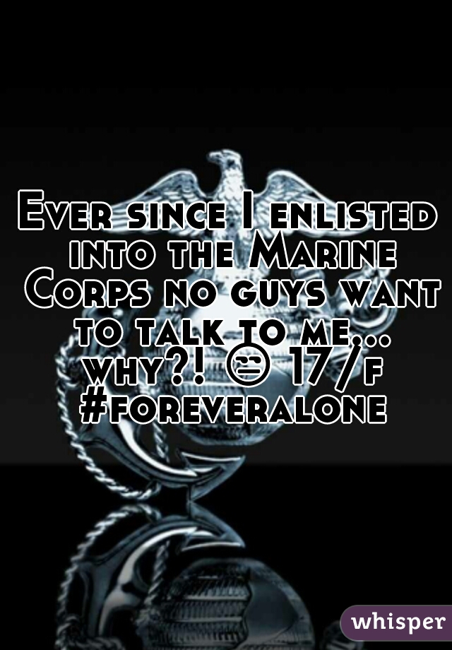 Ever since I enlisted into the Marine Corps no guys want to talk to me... why?! ðŸ˜’ 17/f #foreveralone