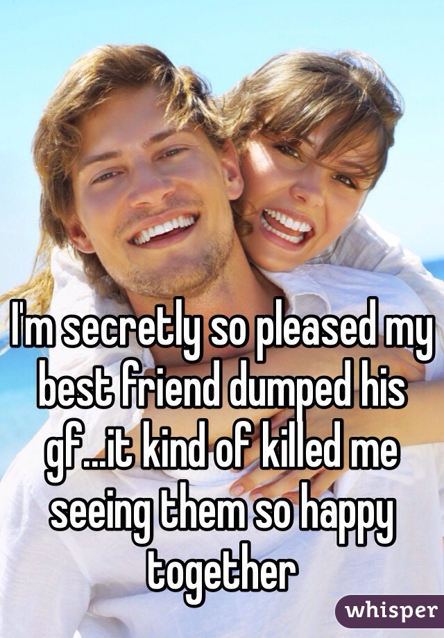 I'm secretly so pleased my best friend dumped his gf...it kind of killed me seeing them so happy together 