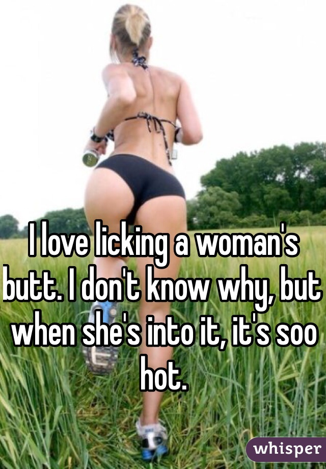 I love licking a woman's butt. I don't know why, but when she's into it, it's soo hot. 